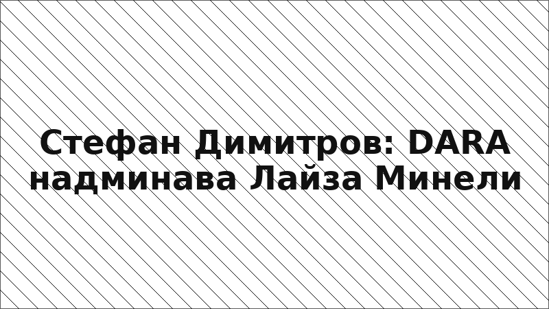 Стефан Димитров: DARA надминава Лайза Минели
