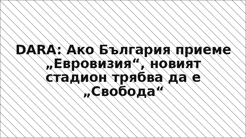 DARA: Ако България приеме „Евровизия“, новият стадион трябва да е „Свобода“