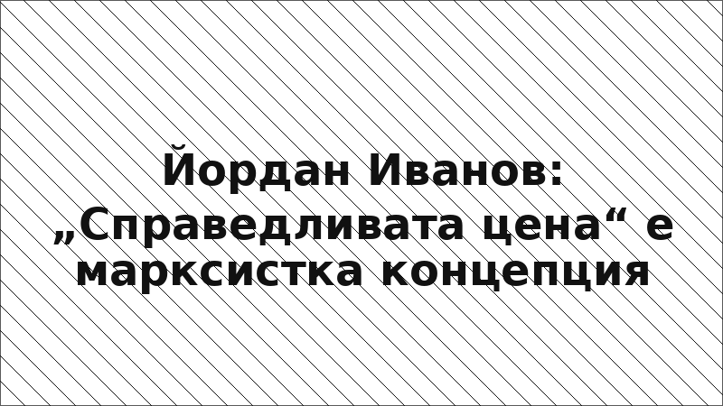 Йордан Иванов: „Справедливата цена“ е марксистка концепция