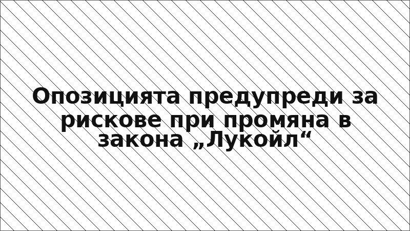 Опозицията предупреди за рискове при промяна в закона „Лукойл“