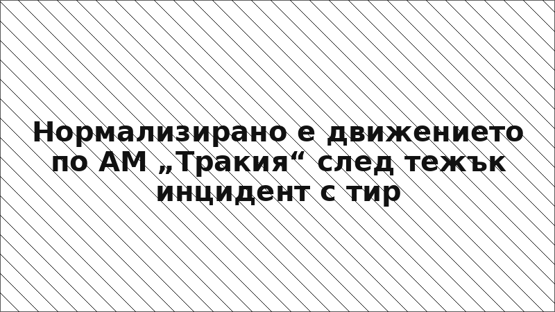 Нормализирано е движението по АМ „Тракия“ след тежък инцидент с тир