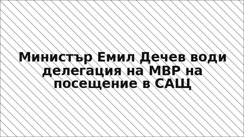 Министър Емил Дечев води делегация на МВР на посещение в САЩ