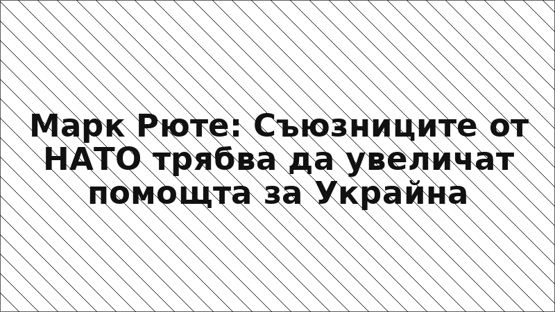 Марк Рюте: Съюзниците от НАТО трябва да увеличат помощта за Украйна