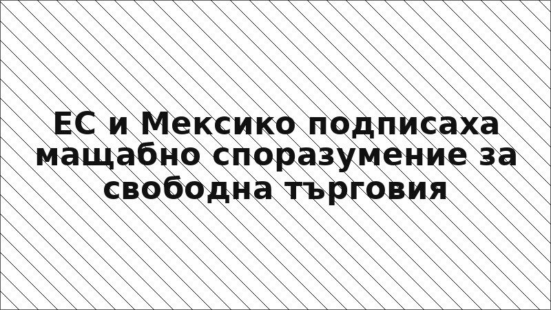 ЕС и Мексико подписаха мащабно споразумение за свободна търговия