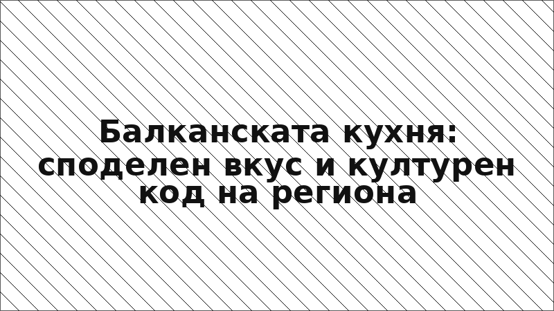 Балканската кухня: споделен вкус и културен код на региона