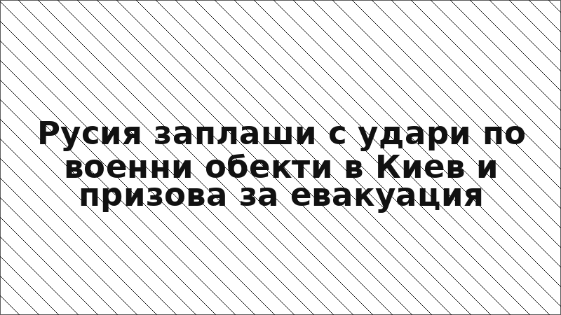 Русия заплаши с удари по военни обекти в Киев и призова за евакуация