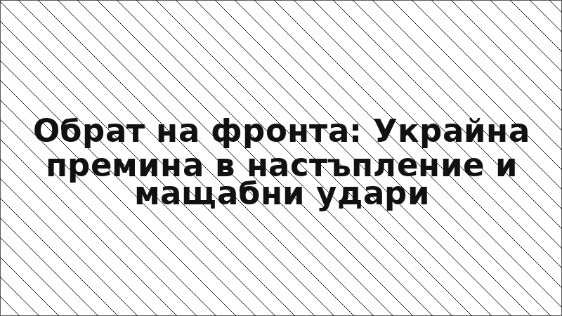 Обрат на фронта: Украйна премина в настъпление и мащабни удари