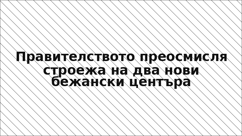 Правителството преосмисля строежа на два нови бежански центъра