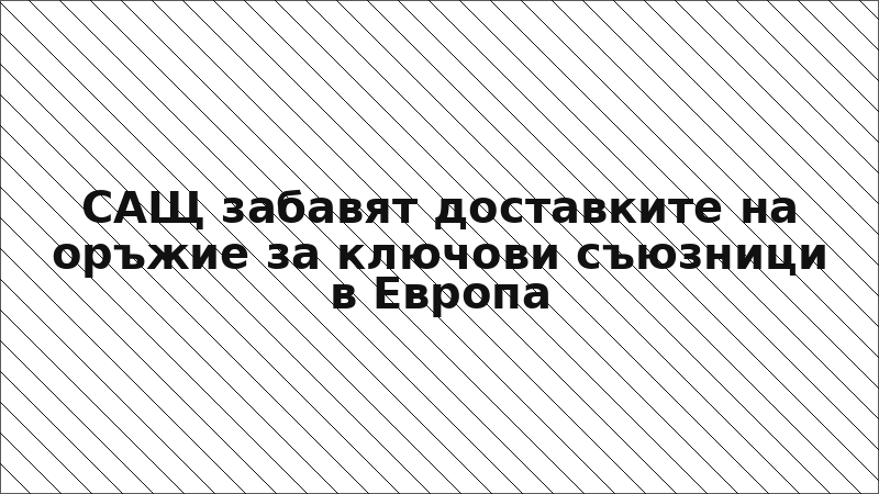 САЩ забавят доставките на оръжие за ключови съюзници в Европа