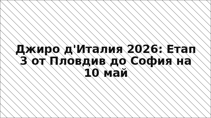 Джиро д'Италия 2026: Етап 3 от Пловдив до София на 10 май