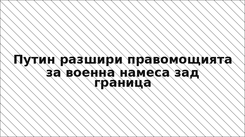 Путин разшири правомощията за военна намеса зад граница