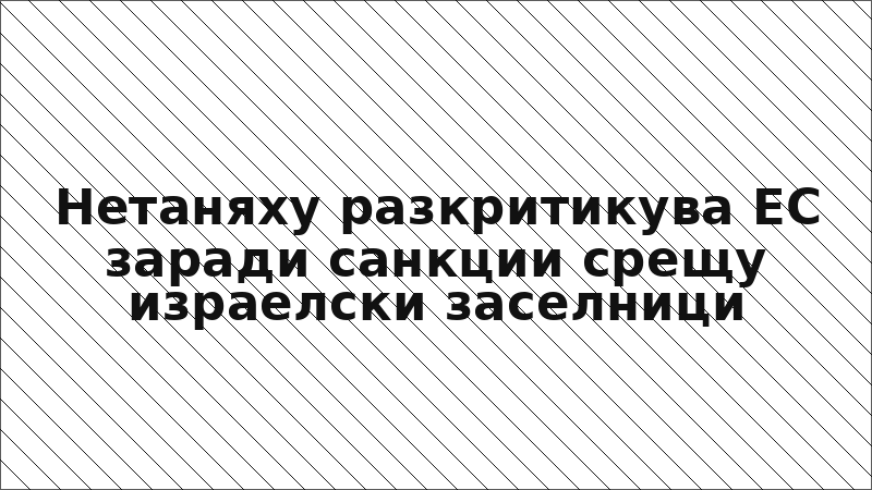 Нетаняху разкритикува ЕС заради санкции срещу израелски заселници