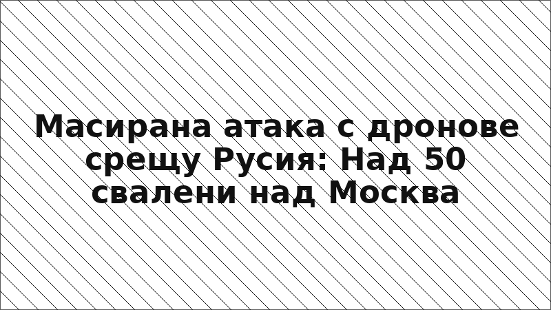 Масирана атака с дронове срещу Русия: Над 50 свалени над Москва