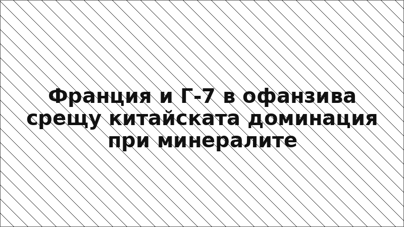 Франция и Г-7 в офанзива срещу китайската доминация при минералите