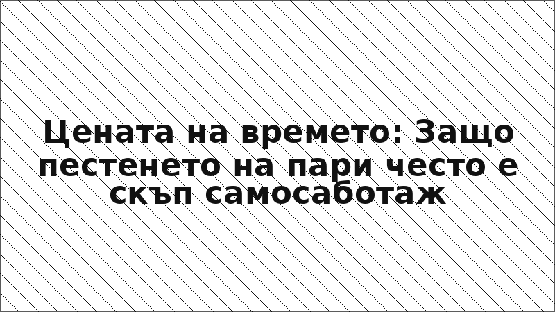 Цената на времето: Защо пестенето на пари често е скъп самосаботаж
