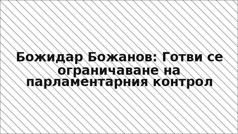 Божидар Божанов: Готви се ограничаване на парламентарния контрол