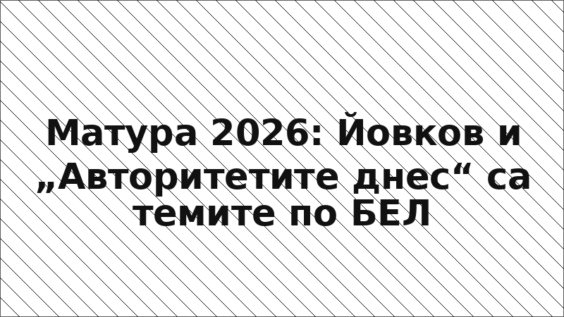 Матура 2026: Йовков и „Авторитетите днес“ са темите по БЕЛ