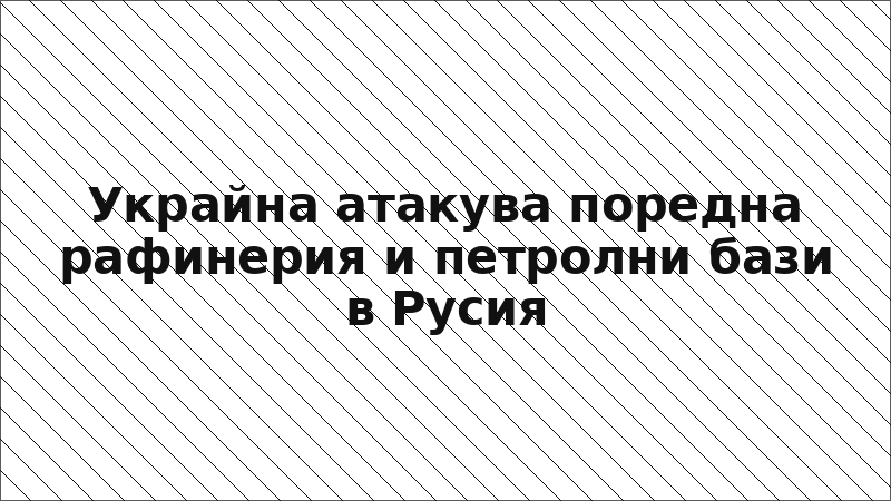Украйна атакува поредна рафинерия и петролни бази в Русия