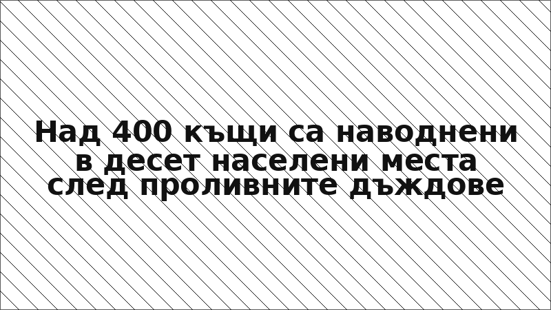 Над 400 къщи са наводнени в десет населени места след проливните дъждове