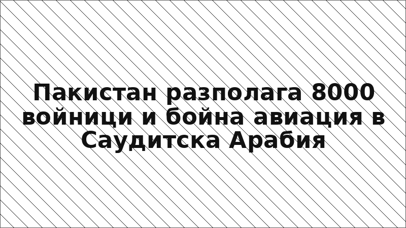 Пакистан разполага 8000 войници и бойна авиация в Саудитска Арабия
