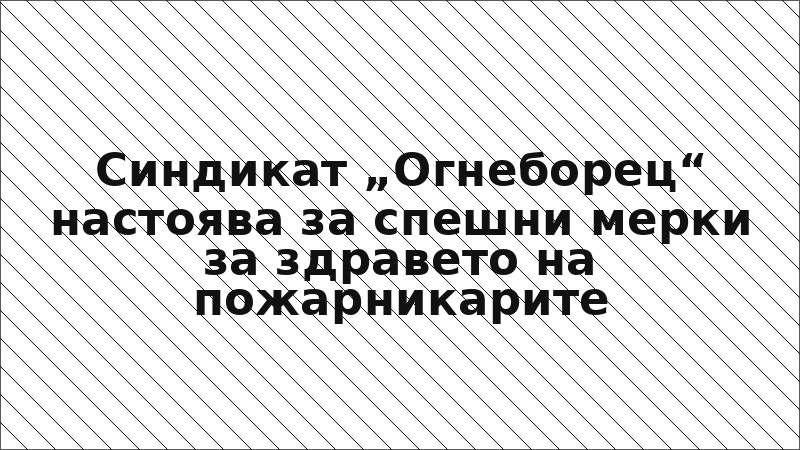 Синдикат „Огнеборец“ настоява за спешни мерки за здравето на пожарникарите