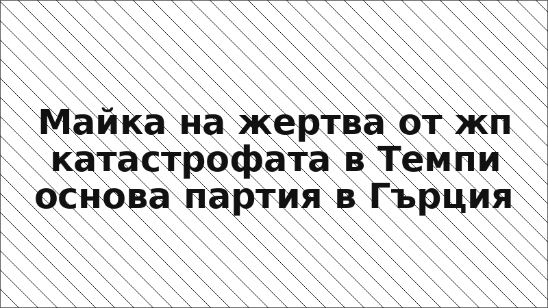 Майка на жертва от жп катастрофата в Темпи основа партия в Гърция