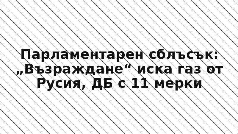 Парламентарен сблъсък: „Възраждане“ иска газ от Русия, ДБ с 11 мерки