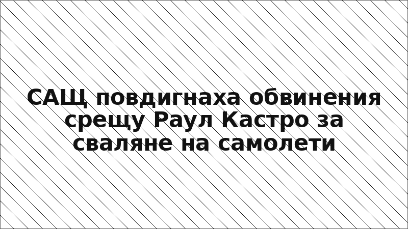 САЩ повдигнаха обвинения срещу Раул Кастро за сваляне на самолети