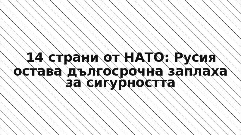 14 страни от НАТО: Русия остава дългосрочна заплаха за сигурността
