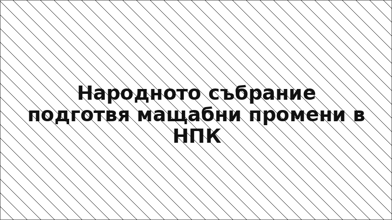 Народното събрание подготвя мащабни промени в НПК