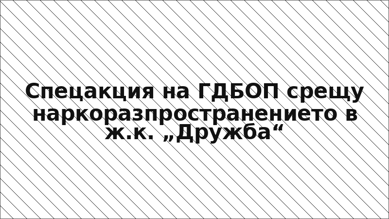 Спецакция на ГДБОП срещу наркоразпространението в ж.к. „Дружба“