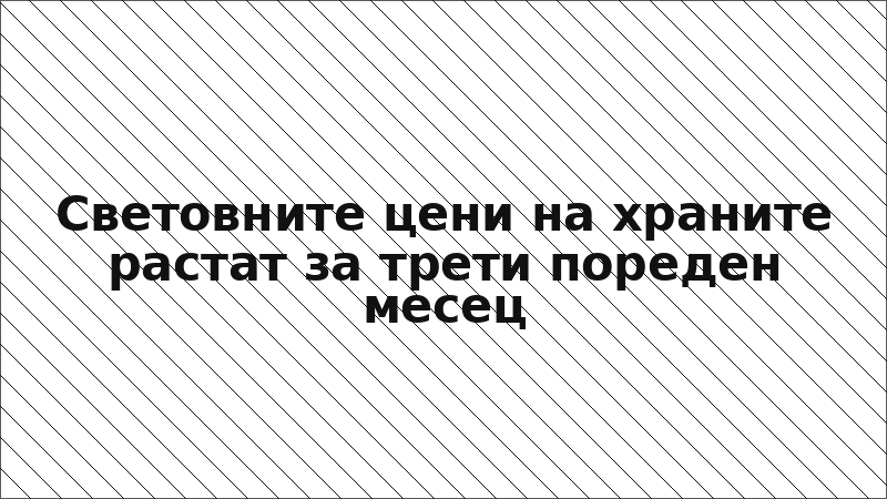 Световните цени на храните растат за трети пореден месец