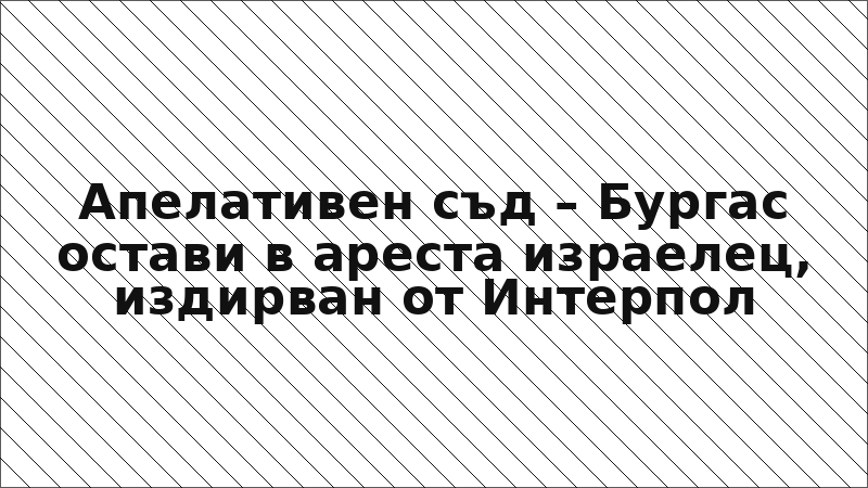 Апелативен съд – Бургас остави в ареста израелец, издирван от Интерпол