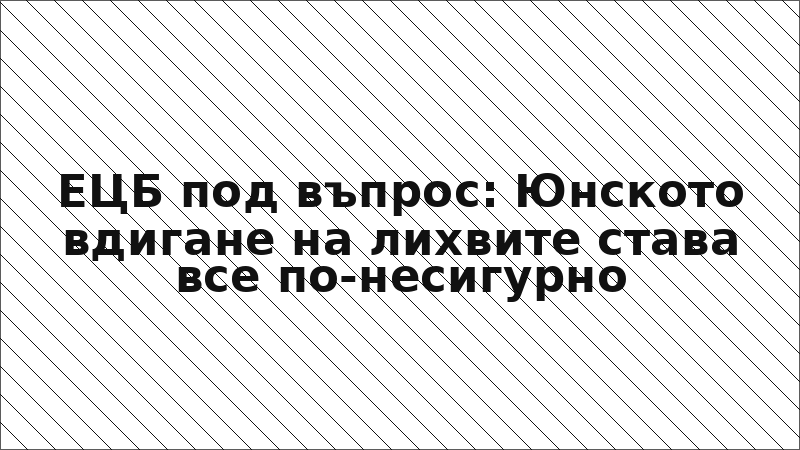 ЕЦБ под въпрос: Юнското вдигане на лихвите става все по-несигурно