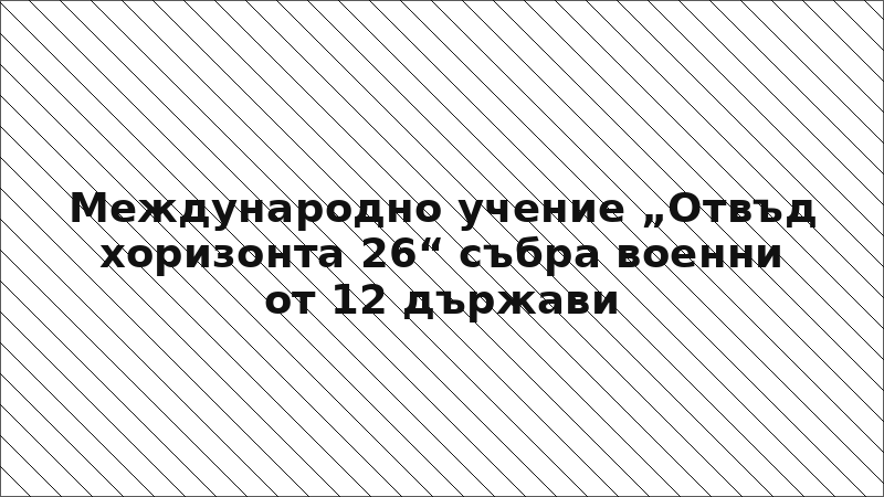 Международно учение „Отвъд хоризонта 26“ събра военни от 12 държави