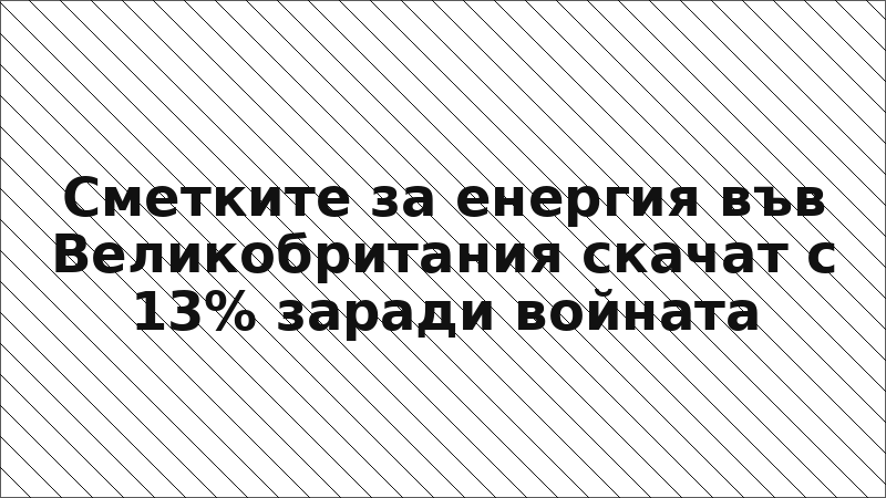 Сметките за енергия във Великобритания скачат с 13% заради войната
