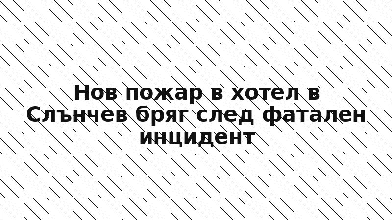 Нов пожар в хотел в Слънчев бряг след фатален инцидент