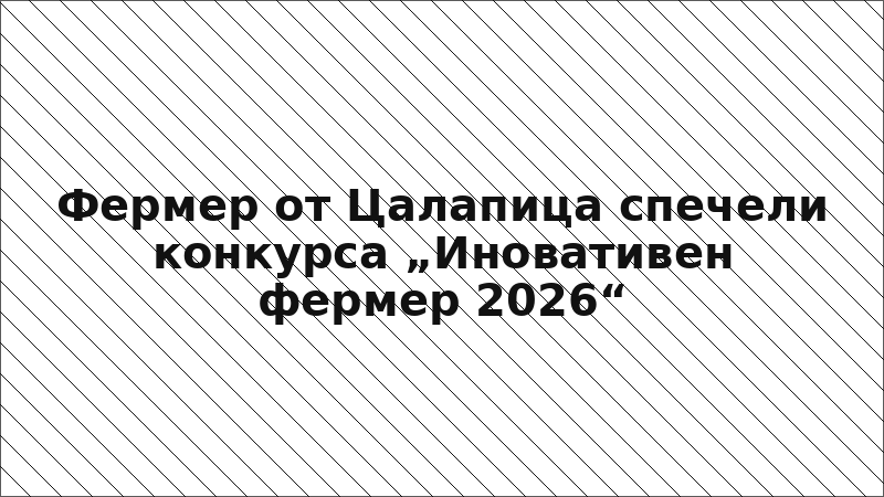 Фермер от Цалапица спечели конкурса „Иновативен фермер 2026“