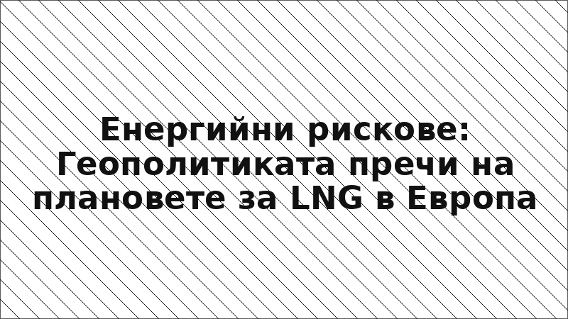 Енергийни рискове: Геополитиката пречи на плановете за LNG в Европа