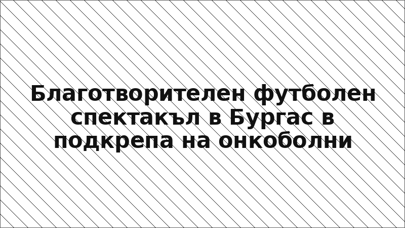 Благотворителен футболен спектакъл в Бургас в подкрепа на онкоболни