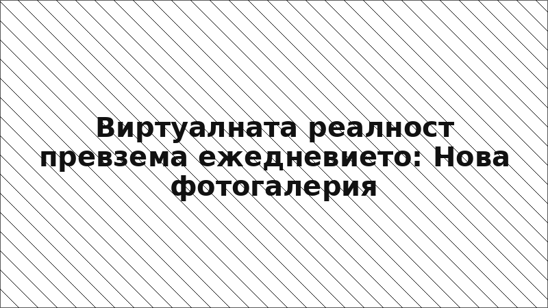 Виртуалната реалност превзема ежедневието: Нова фотогалерия