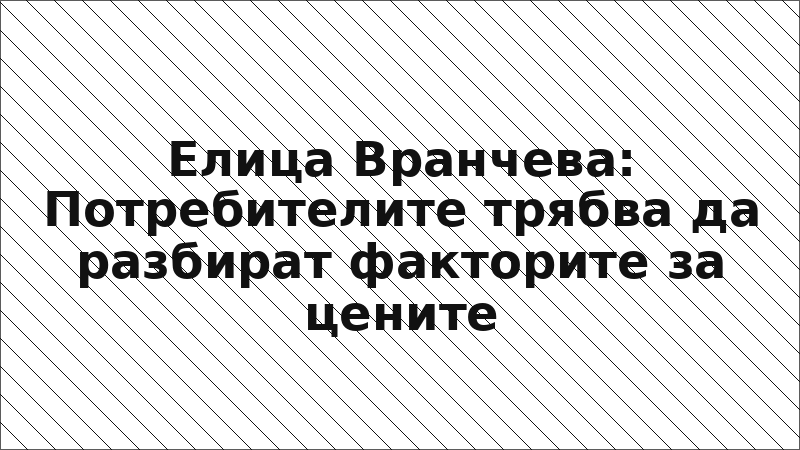 Елица Вранчева: Потребителите трябва да разбират факторите за цените