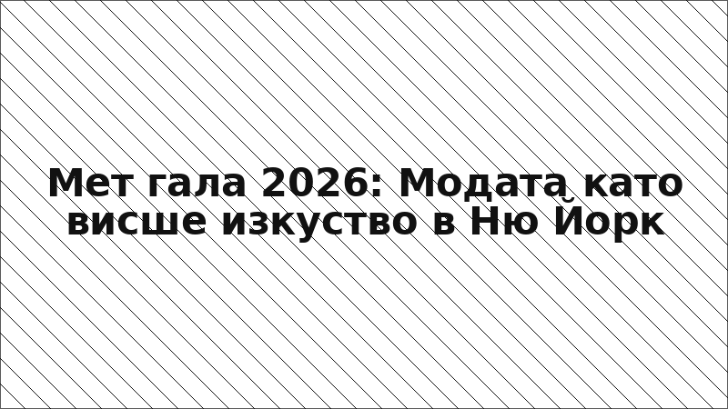 Мет гала 2026: Модата като висше изкуство в Ню Йорк