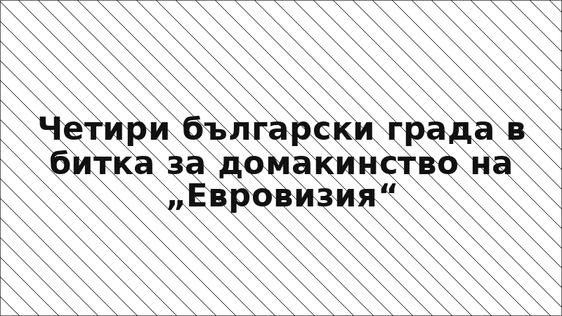 Четири български града в битка за домакинство на „Евровизия“
