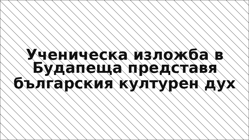 Ученическа изложба в Будапеща представя българския културен дух
