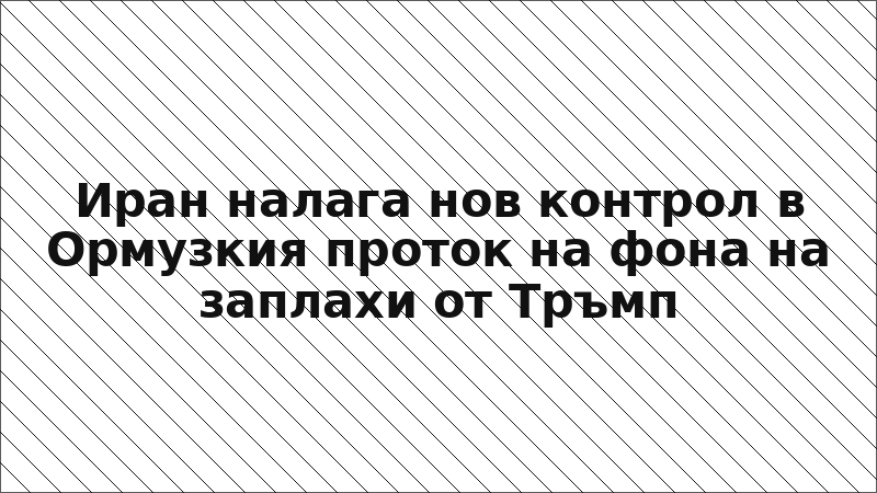 Иран налага нов контрол в Ормузкия проток на фона на заплахи от Тръмп