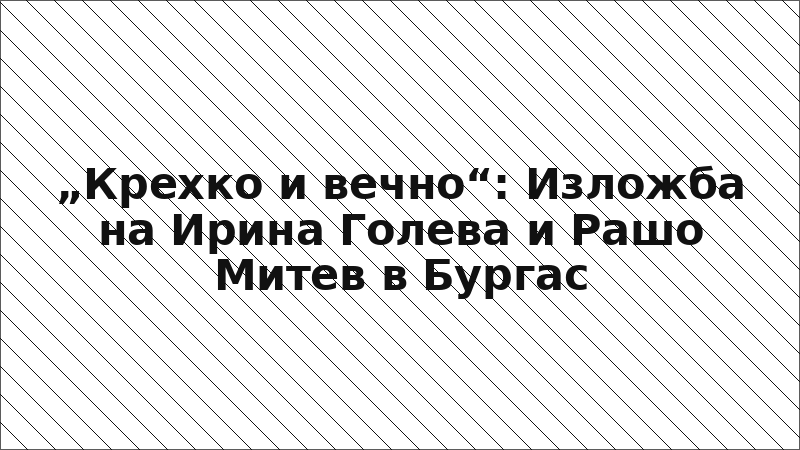 „Крехко и вечно“: Изложба на Ирина Голева и Рашо Митев в Бургас