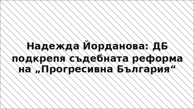 Надежда Йорданова: ДБ подкрепя съдебната реформа на „Прогресивна България“