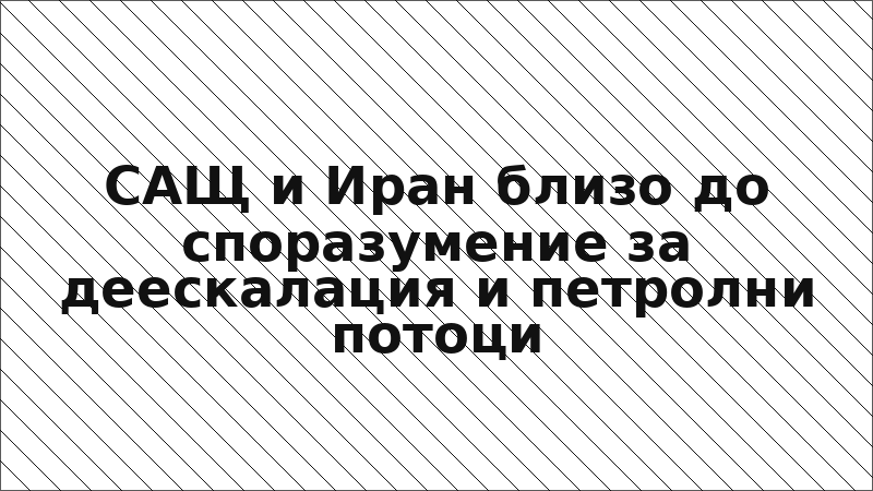 САЩ и Иран близо до споразумение за деескалация и петролни потоци