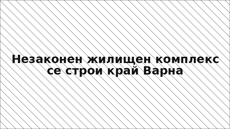 Незаконен жилищен комплекс се строи край Варна
